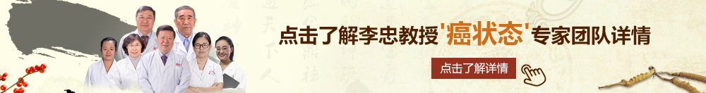 小骚逼高潮视频北京御方堂李忠教授“癌状态”专家团队详细信息